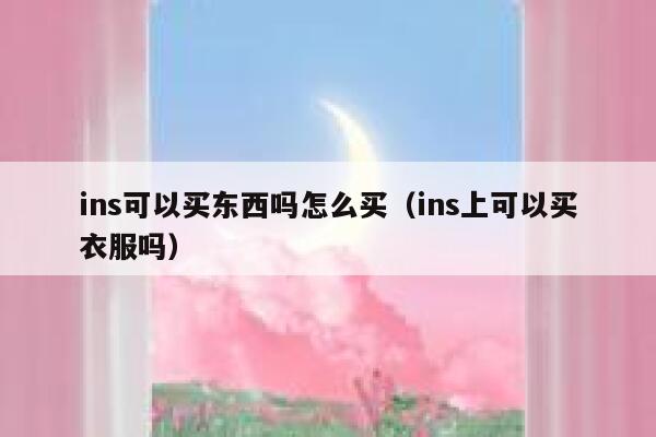ins可以买东西吗怎么买(ins上可以买衣服吗) 第1张 ins可以买东西吗怎么买(ins上可以买衣服吗) 第1张