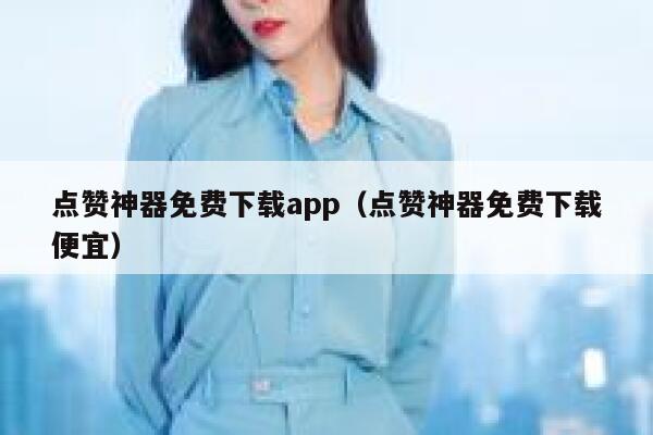 点赞神器免费下载app（点赞神器免费下载便宜） 第1张