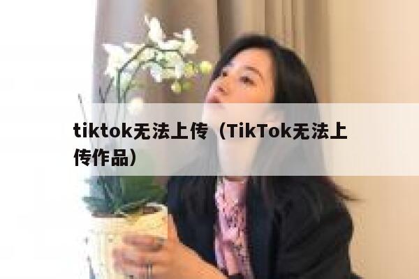 tiktok无法上传（TikTok无法上传作品） 第1张