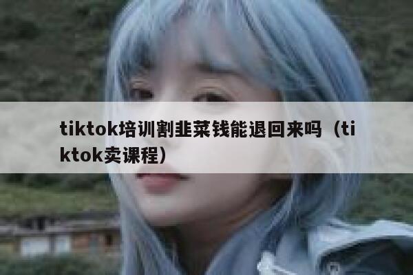 tiktok培训割韭菜钱能退回来吗（tiktok卖课程） 第1张