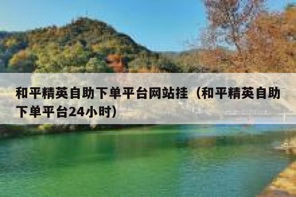 和平精英自助下单平台网站挂（和平精英自助下单平台24小时） 第1张