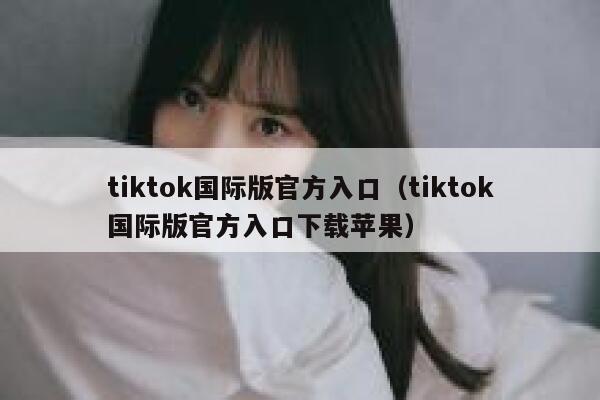 tiktok国际版官方入口（tiktok国际版官方入口下载苹果） 第1张