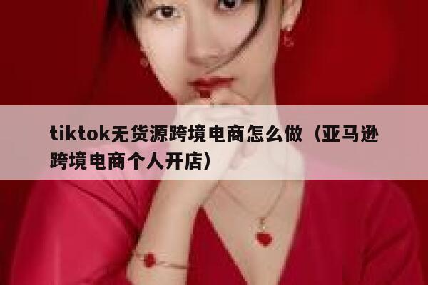 tiktok无货源跨境电商怎么做（亚马逊跨境电商个人开店） 第1张