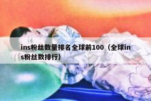 ins粉丝数量排名全球前100(全球ins粉丝数排行) 第1张 ins粉丝数量排名全球前100(全球ins粉丝数排行) 第1张