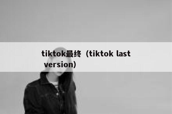 tiktok最终(tiktok last version) 第1张 tiktok最终(tiktok last version) 第1张