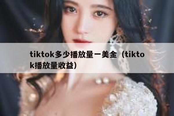 tiktok多少播放量一美金(tiktok播放量收益) 第1张 tiktok多少播放量一美金(tiktok播放量收益) 第1张