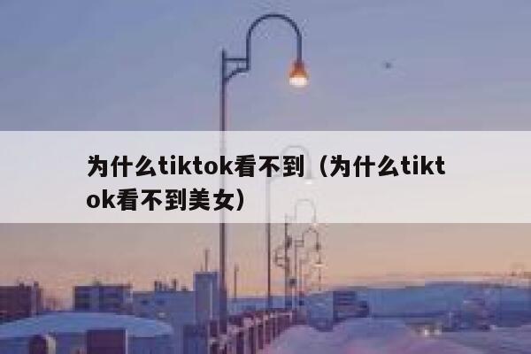 为什么tiktok看不到（为什么tiktok看不到美女） 第1张
