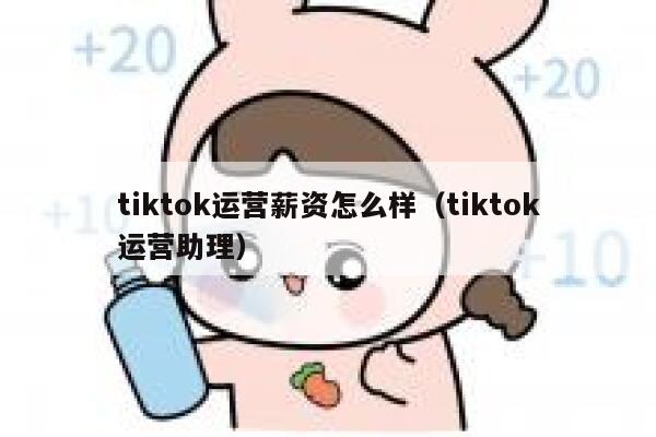 tiktok运营薪资怎么样（tiktok运营助理） 第1张