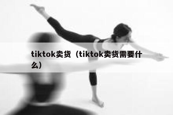 tiktok卖货(tiktok卖货需要什么) 第1张 tiktok卖货(tiktok卖货需要什么) 第1张