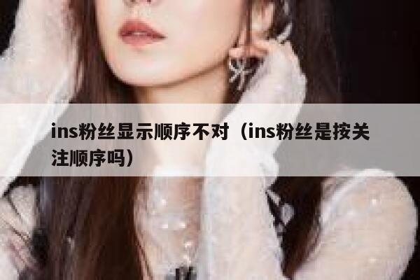 ins粉丝显示顺序不对(ins粉丝是按关注顺序吗) 第1张 ins粉丝显示顺序不对(ins粉丝是按关注顺序吗) 第1张