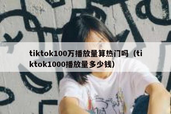 tiktok100万播放量算热门吗(tiktok1000播放量多少钱) 第1张 tiktok100万播放量算热门吗(tiktok1000播放量多少钱) 第1张