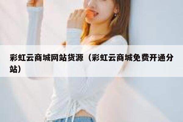 彩虹云商城网站货源(彩虹云商城免费开通分站) 第1张 彩虹云商城网站货源(彩虹云商城免费开通分站) 第1张
