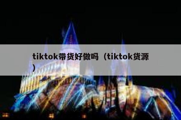 tiktok带货好做吗(tiktok货源) 第1张 tiktok带货好做吗(tiktok货源) 第1张