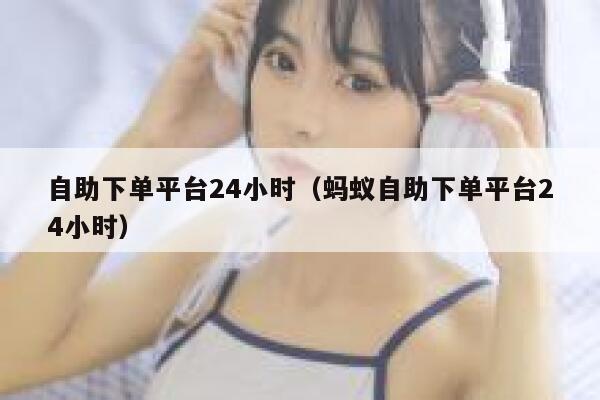 自助下单平台24小时(蚂蚁自助下单平台24小时) 第1张 自助下单平台24小时(蚂蚁自助下单平台24小时) 第1张