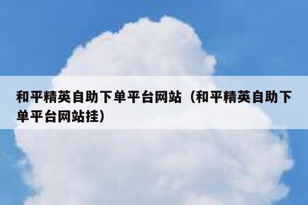 和平精英自助下单平台网站(和平精英自助下单平台网站挂) 第1张 和平精英自助下单平台网站(和平精英自助下单平台网站挂) 第1张