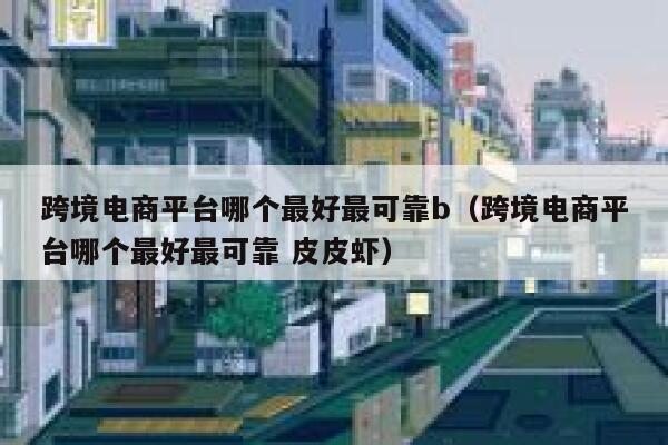 跨境电商平台哪个最好最可靠b(跨境电商平台哪个最好最可靠 皮皮虾) 第1张 跨境电商平台哪个最好最可靠b(跨境电商平台哪个最好最可靠 皮皮虾) 第1张