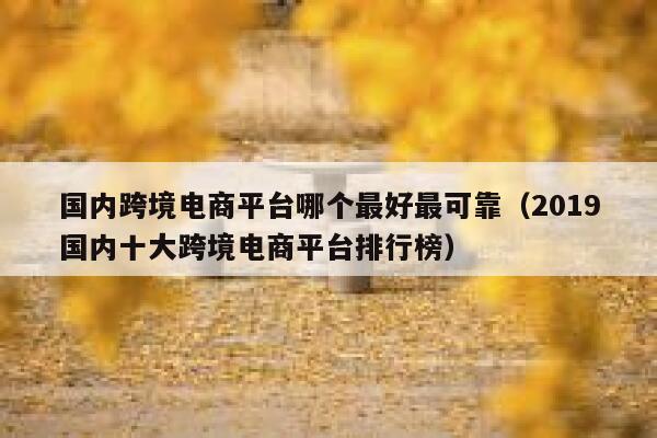 国内跨境电商平台哪个最好最可靠(2019国内十大跨境电商平台排行榜) 第1张 国内跨境电商平台哪个最好最可靠(2019国内十大跨境电商平台排行榜) 第1张