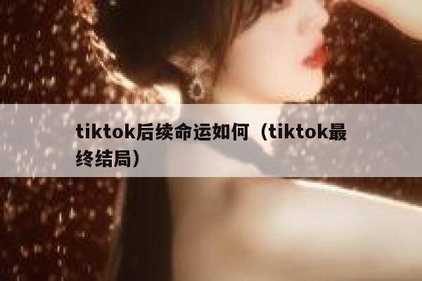 tiktok后续命运如何(tiktok最终结局) 第1张 tiktok后续命运如何(tiktok最终结局) 第1张