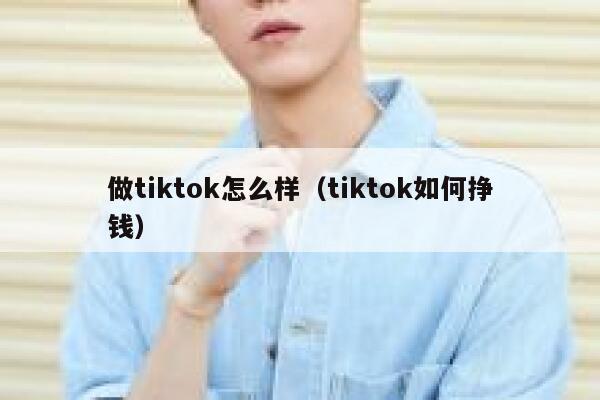 做tiktok怎么样(tiktok如何挣钱) 第1张 做tiktok怎么样(tiktok如何挣钱) 第1张