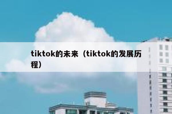 tiktok的未来(tiktok的发展历程) 第1张 tiktok的未来(tiktok的发展历程) 第1张