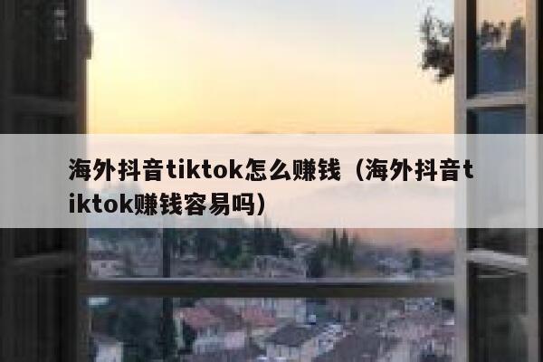 海外抖音tiktok怎么赚钱(海外抖音tiktok赚钱容易吗) 第1张 海外抖音tiktok怎么赚钱(海外抖音tiktok赚钱容易吗) 第1张