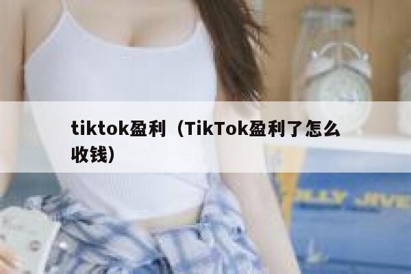 tiktok盈利(TikTok盈利了怎么收钱) 第1张 tiktok盈利(TikTok盈利了怎么收钱) 第1张