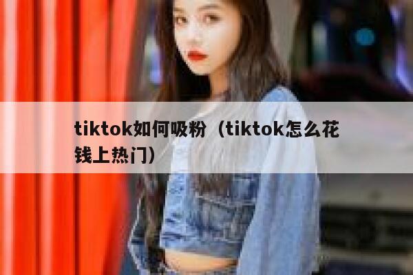 tiktok如何吸粉(tiktok怎么花钱上热门) 第1张 tiktok如何吸粉(tiktok怎么花钱上热门) 第1张