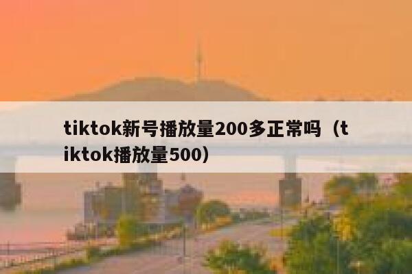 tiktok新号播放量200多正常吗(tiktok播放量500) 第1张 tiktok新号播放量200多正常吗(tiktok播放量500) 第1张