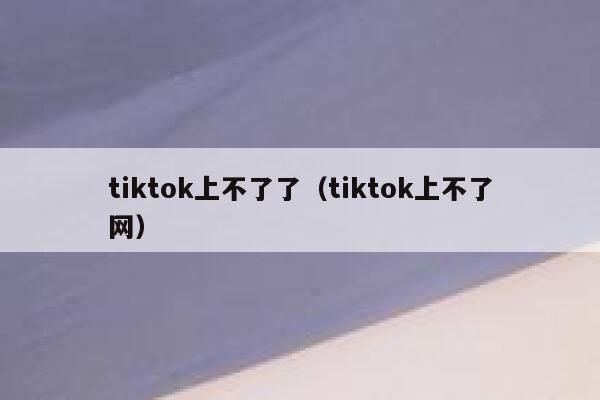 tiktok上不了了（tiktok上不了网） 第1张