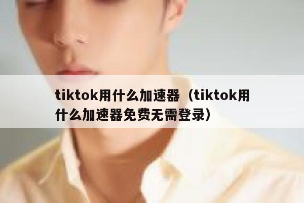 tiktok用什么加速器(tiktok用什么加速器免费无需登录) 第1张 tiktok用什么加速器(tiktok用什么加速器免费无需登录) 第1张