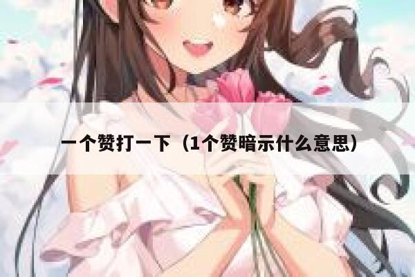 一个赞打一下(1个赞暗示什么意思) 第1张 一个赞打一下(1个赞暗示什么意思) 第1张