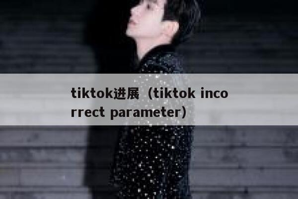 tiktok进展（tiktok incorrect parameter） 第1张