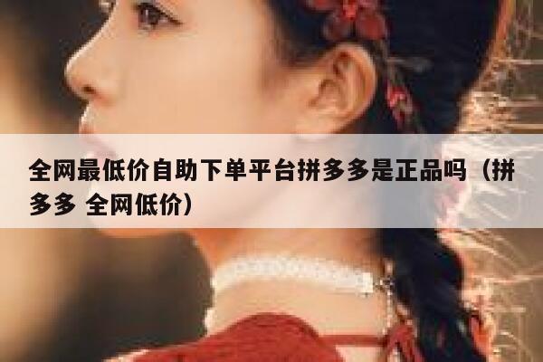 全网最低价自助下单平台拼多多是正品吗（拼多多 全网低价） 第1张