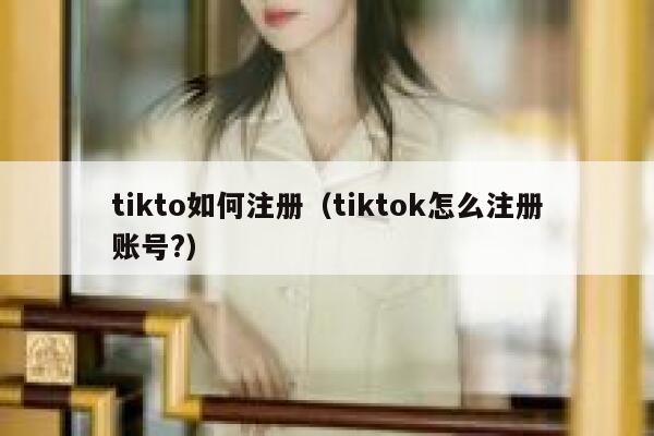 tikto如何注册(tiktok怎么注册账号?) 第1张 tikto如何注册(tiktok怎么注册账号?) 第1张