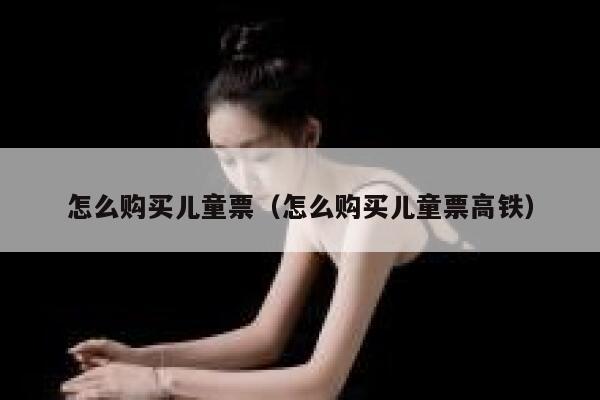 怎么购买儿童票（怎么购买儿童票高铁） 第1张
