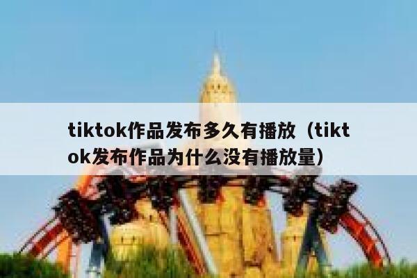 tiktok作品发布多久有播放（tiktok发布作品为什么没有播放量） 第1张