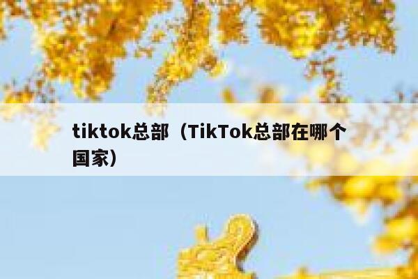 tiktok总部（TikTok总部在哪个国家） 第1张
