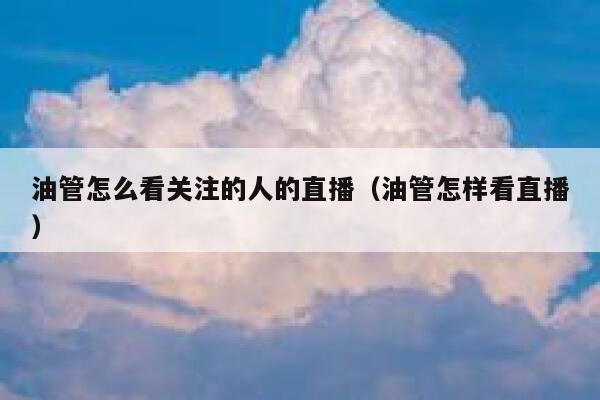 油管怎么看关注的人的直播(油管怎样看直播) 第1张 油管怎么看关注的人的直播(油管怎样看直播) 第1张