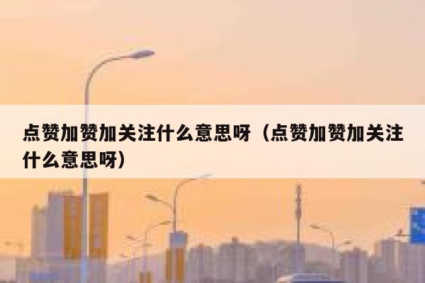 点赞加赞加关注什么意思呀（点赞加赞加关注什么意思呀） 第1张