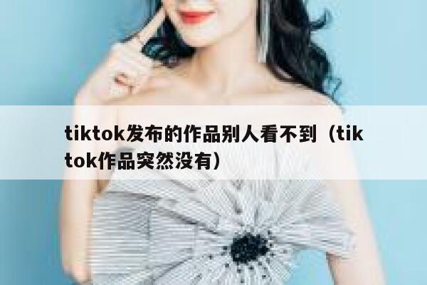 tiktok发布的作品别人看不到（tiktok作品突然没有） 第1张