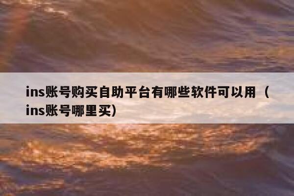 ins账号购买自助平台有哪些软件可以用（ins账号哪里买） 第1张