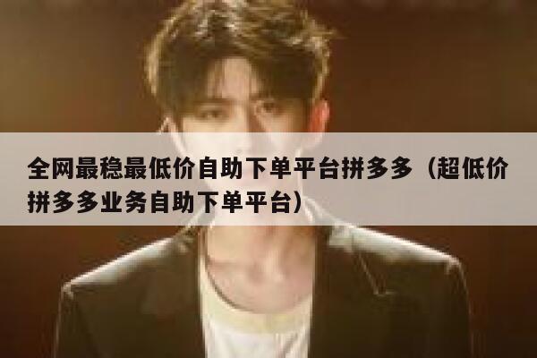 全网最稳最低价自助下单平台拼多多（超低价拼多多业务自助下单平台） 第1张