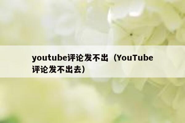 youtube评论发不出（YouTube评论发不出去） 第1张