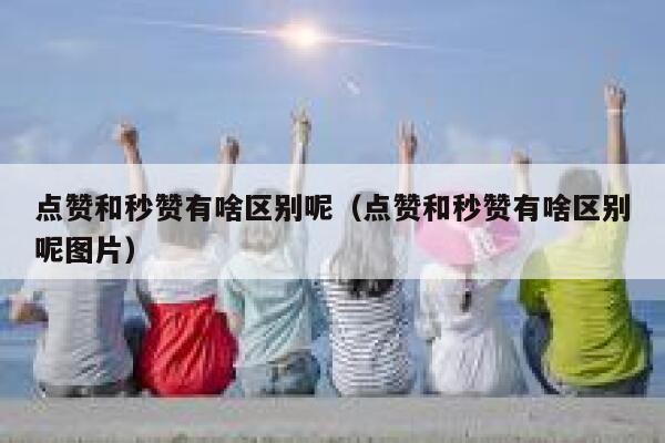 点赞和秒赞有啥区别呢（点赞和秒赞有啥区别呢图片） 第1张