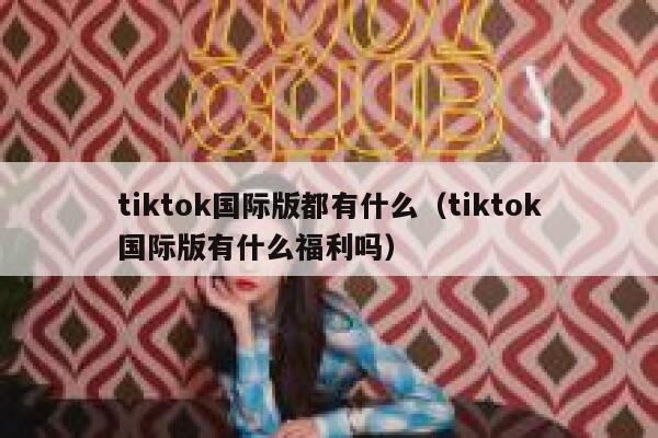 tiktok国际版都有什么(tiktok国际版有什么福利吗) 第1张 tiktok国际版都有什么(tiktok国际版有什么福利吗) 第1张