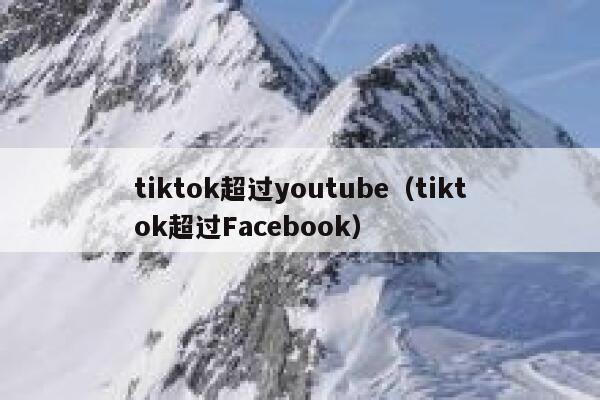 tiktok超过youtube(tiktok超过Facebook) 第1张 tiktok超过youtube(tiktok超过Facebook) 第1张