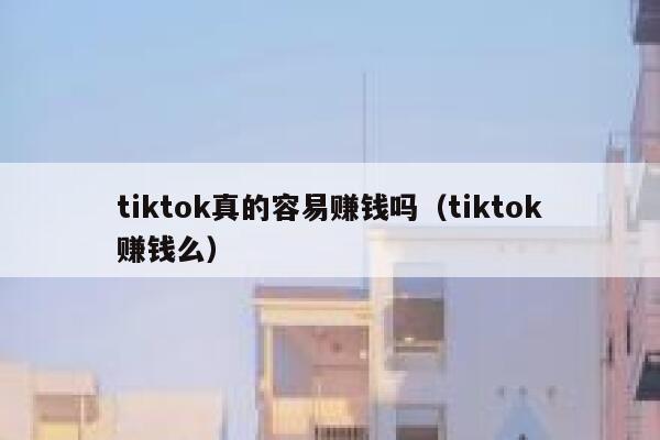 tiktok真的容易赚钱吗（tiktok赚钱么） 第1张