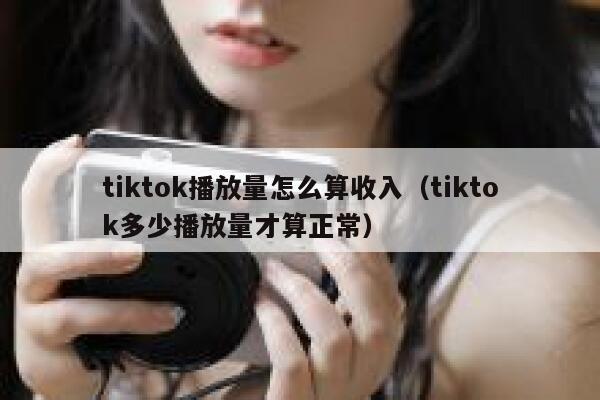 tiktok播放量怎么算收入（tiktok多少播放量才算正常） 第1张