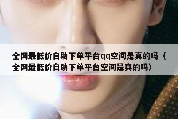 全网最低价自助下单平台qq空间是真的吗（全网最低价自助下单平台空间是真的吗） 第1张