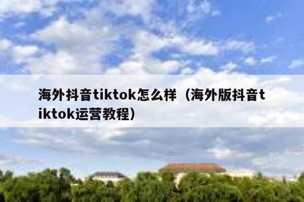 海外抖音tiktok怎么样（海外版抖音tiktok运营教程） 第1张